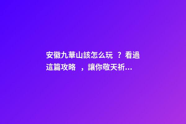 安徽九華山該怎么玩？看過這篇攻略，讓你敬天祈福游山玩水兩不誤